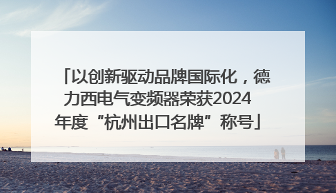 以创新驱动品牌国际化，德力西电气变频器荣获2024年度“杭州出口名牌”称号