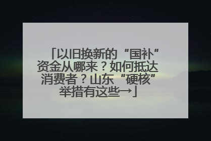 以旧换新的“国补”资金从哪来？如何抵达消费者？山东“硬核”举措有这些→