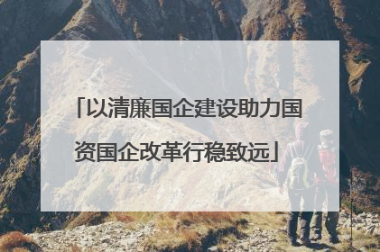 以清廉国企建设助力国资国企改革行稳致远