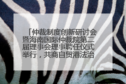 仲裁制度创新研讨会暨海南国际仲裁院第二届理事会理事聘任仪式举行，共商自贸港法治建设新路径