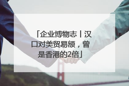 企业博物志丨汉口对美贸易额，曾是香港的2倍