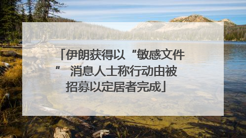 伊朗获得以“敏感文件” 消息人士称行动由被招募以定居者完成