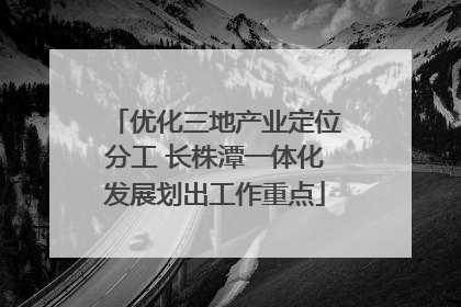 优化三地产业定位分工 长株潭一体化发展划出工作重点