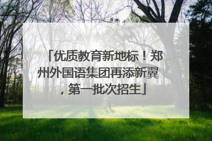 优质教育新地标！郑州外国语集团再添新翼，第一批次招生