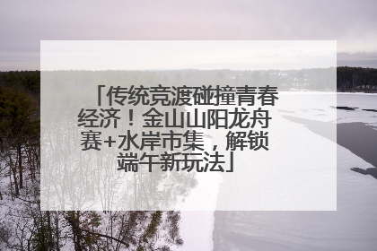 传统竞渡碰撞青春经济！金山山阳龙舟赛+水岸市集，解锁端午新玩法