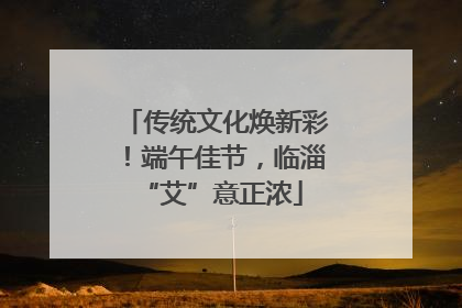 传统文化焕新彩！端午佳节，临淄 “艾”意正浓