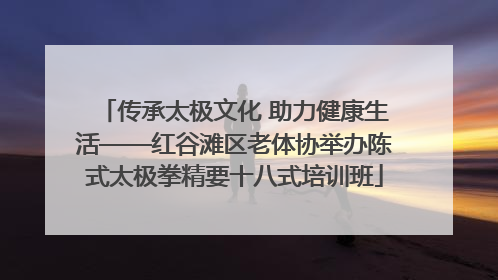 传承太极文化 助力健康生活——红谷滩区老体协举办陈式太极拳精要十八式培训班