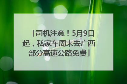 司机注意！5月9日起，私家车周末去广西部分高速公路免费