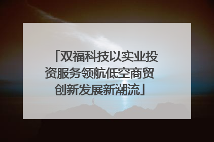 双福科技以实业投资服务领航低空商贸创新发展新潮流