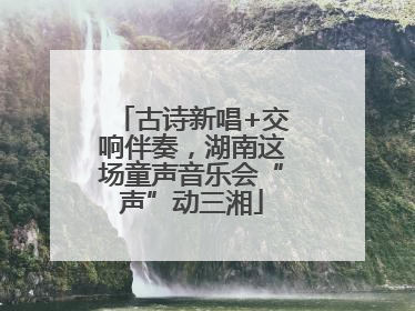 古诗新唱+交响伴奏，湖南这场童声音乐会“声”动三湘