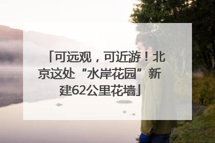 可远观，可近游！北京这处“水岸花园”新建62公里花墙