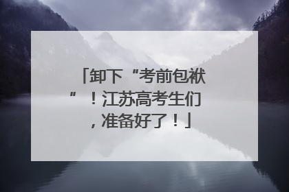 卸下“考前包袱”！江苏高考生们，准备好了！