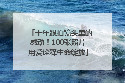 十年跟拍镜头里的感动！100张照片用爱诠释生命绽放