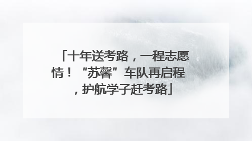 十年送考路，一程志愿情！“苏馨”车队再启程，护航学子赶考路