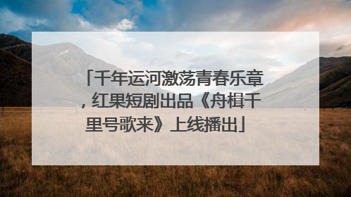 千年运河激荡青春乐章，红果短剧出品《舟楫千里号歌来》上线播出