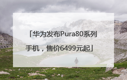华为发布Pura80系列手机，售价6499元起