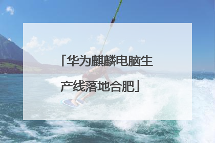 华为麒麟电脑生产线落地合肥
