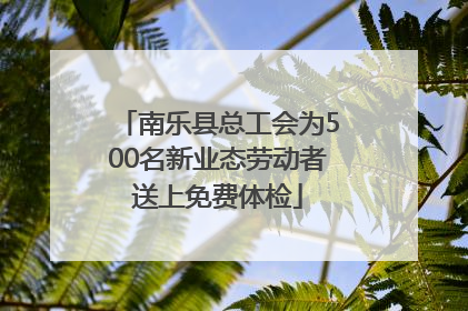 南乐县总工会为500名新业态劳动者送上免费体检