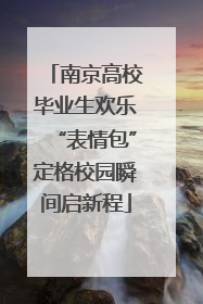 南京高校毕业生欢乐“表情包”定格校园瞬间启新程