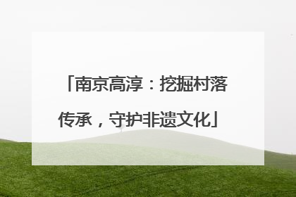 南京高淳：挖掘村落传承，守护非遗文化