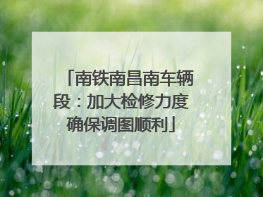 南铁南昌南车辆段：加大检修力度确保调图顺利