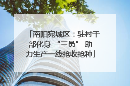 南阳宛城区：驻村干部化身 “三员” 助力生产一线抢收抢种