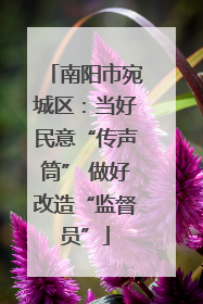 南阳市宛城区：当好民意“传声筒” 做好改造“监督员”