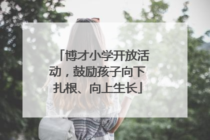博才小学开放活动，鼓励孩子向下扎根、向上生长