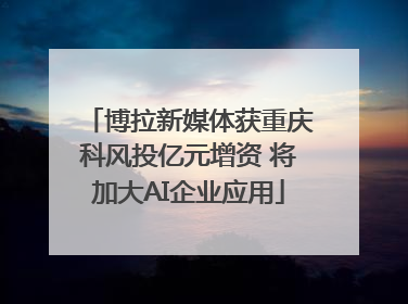 博拉新媒体获重庆科风投亿元增资 将加大AI企业应用