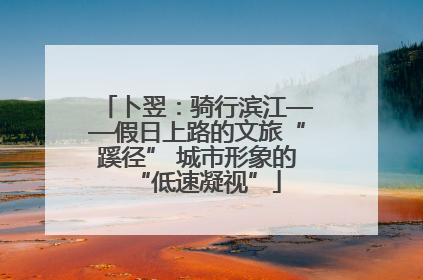卜翌：骑行滨江——假日上路的文旅“蹊径” 城市形象的“低速凝视”