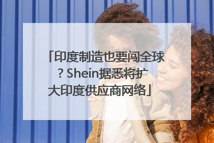 印度制造也要闯全球？Shein据悉将扩大印度供应商网络