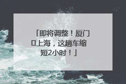 即将调整！厦门⇌上海，这趟车缩短2小时！