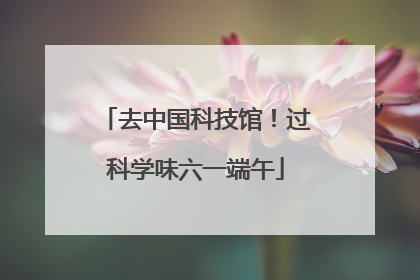 去中国科技馆！过科学味六一端午