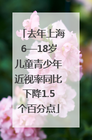 去年上海6—18岁儿童青少年近视率同比下降1.5个百分点