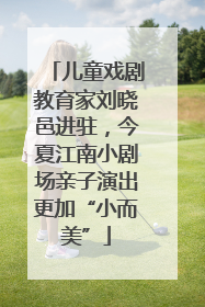 儿童戏剧教育家刘晓邑进驻，今夏江南小剧场亲子演出更加“小而美”