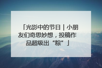 光影中的节日｜小朋友们奇思妙想，投稿作品超级出“粽”