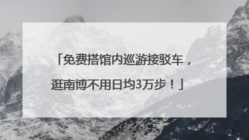 免费搭馆内巡游接驳车，逛南博不用日均3万步！