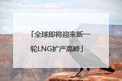全球即将迎来新一轮LNG扩产高峰