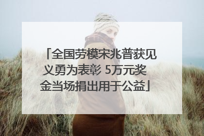 全国劳模宋兆普获见义勇为表彰 5万元奖金当场捐出用于公益