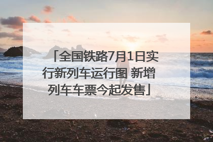 全国铁路7月1日实行新列车运行图 新增列车车票今起发售