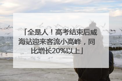 全是人！高考结束后威海站迎来客流小高峰，同比增长20%以上