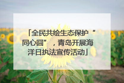 全民共绘生态保护“同心圆”，青岛开展海洋日执法宣传活动