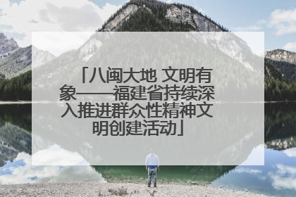 八闽大地 文明有象——福建省持续深入推进群众性精神文明创建活动
