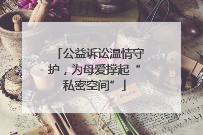 公益诉讼温情守护，为母爱撑起“私密空间”
