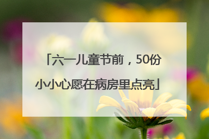 六一儿童节前，50份小小心愿在病房里点亮
