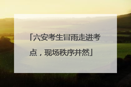 六安考生冒雨走进考点，现场秩序井然