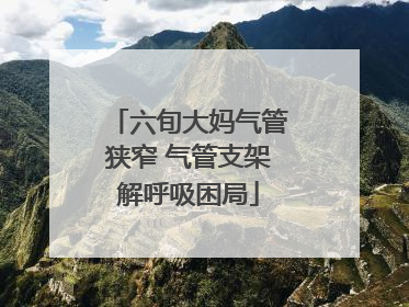 六旬大妈气管狭窄 气管支架解呼吸困局
