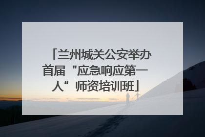 兰州城关公安举办首届“应急响应第一人”师资培训班