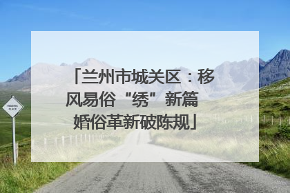兰州市城关区：移风易俗“绣”新篇 婚俗革新破陈规