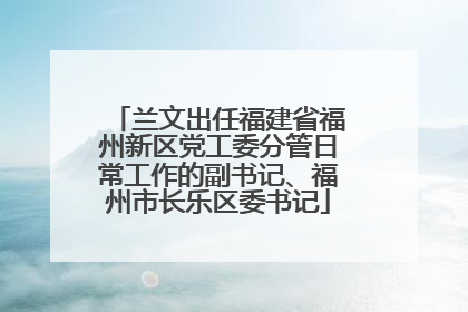 兰文出任福建省福州新区党工委分管日常工作的副书记、福州市长乐区委书记